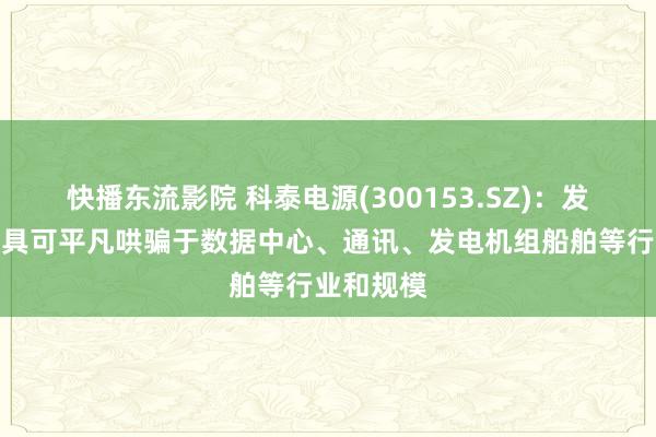快播东流影院 科泰电源(300153.SZ)：发电机组家具可平凡哄骗于数据中心、通讯、发电机组船舶等行业和规模