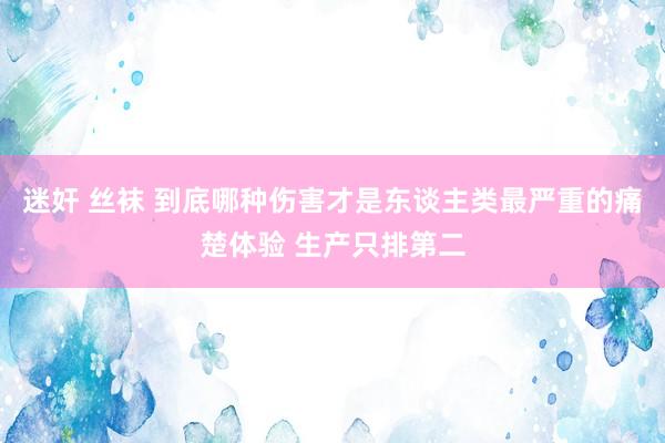 迷奸 丝袜 到底哪种伤害才是东谈主类最严重的痛楚体验 生产只排第二