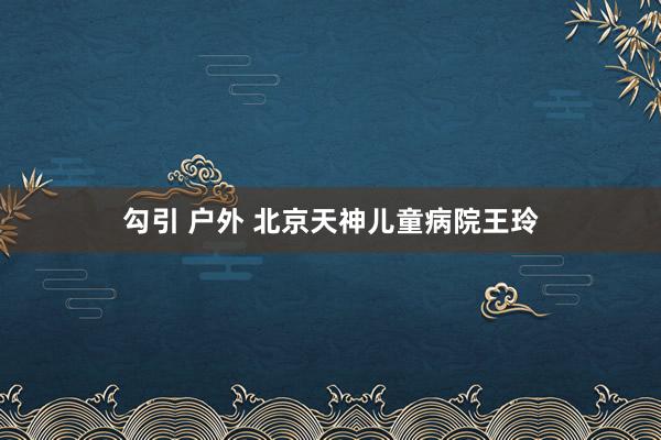 勾引 户外 北京天神儿童病院王玲