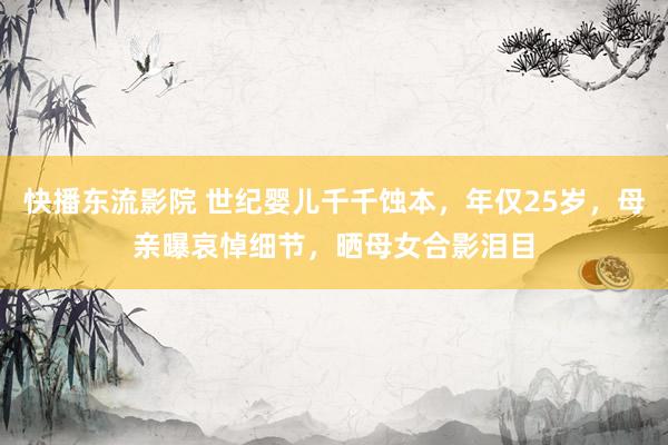 快播东流影院 世纪婴儿千千蚀本，年仅25岁，母亲曝哀悼细节，晒母女合影泪目