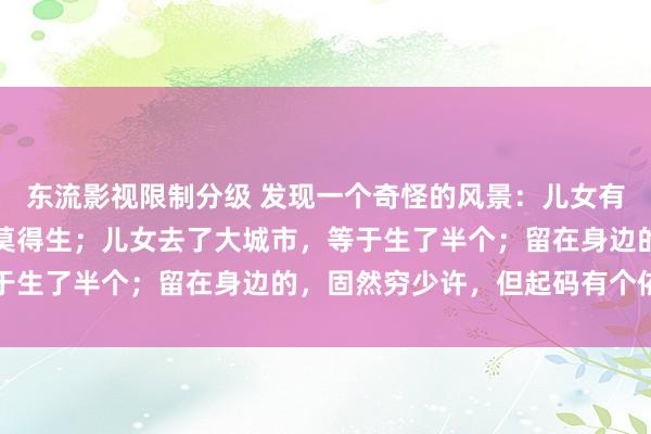 东流影视限制分级 发现一个奇怪的风景：儿女有长进，去了海外，等于莫得生；儿女去了大城市，等于生了半个；留在身边的，固然穷少许，但起码有个依靠