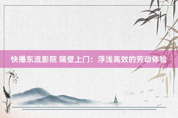 快播东流影院 隔壁上门：浮浅高效的劳动体验