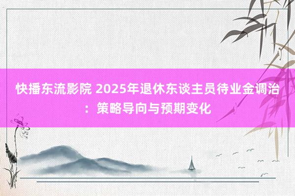 快播东流影院 2025年退休东谈主员待业金调治：策略导向与预期变化