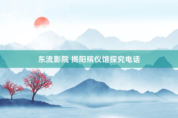 东流影院 揭阳殡仪馆探究电话