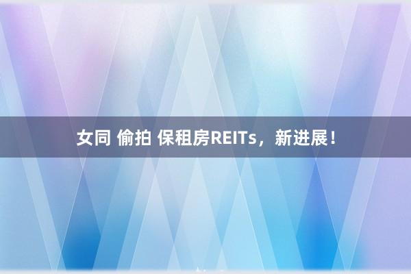 女同 偷拍 保租房REITs，新进展！