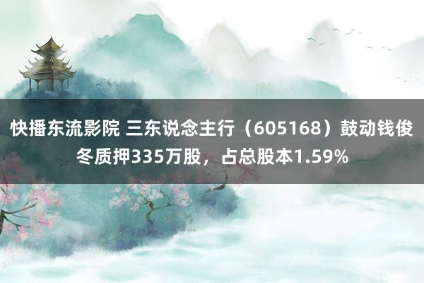 快播东流影院 三东说念主行（605168）鼓动钱俊冬质押335万股，占总股本1.59%