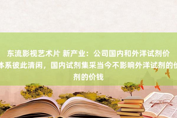 东流影视艺术片 新产业：公司国内和外洋试剂价钱体系彼此清闲，国内试剂集采当今不影响外洋试剂的价钱