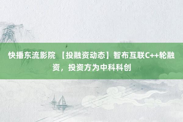 快播东流影院 【投融资动态】智布互联C++轮融资，投资方为中科科创