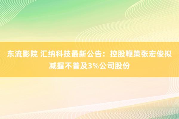 东流影院 汇纳科技最新公告：控股鞭策张宏俊拟减握不普及3%公司股份