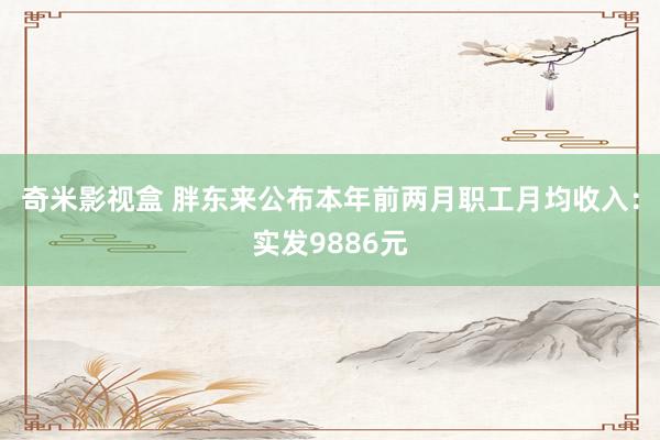 奇米影视盒 胖东来公布本年前两月职工月均收入：实发9886元