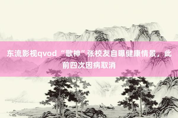 东流影视qvod “歌神”张校友自曝健康情景，此前四次因病取消