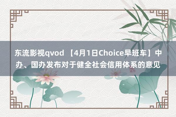 东流影视qvod 【4月1日Choice早班车】中办、国办发布对于健全社会信用体系的意见