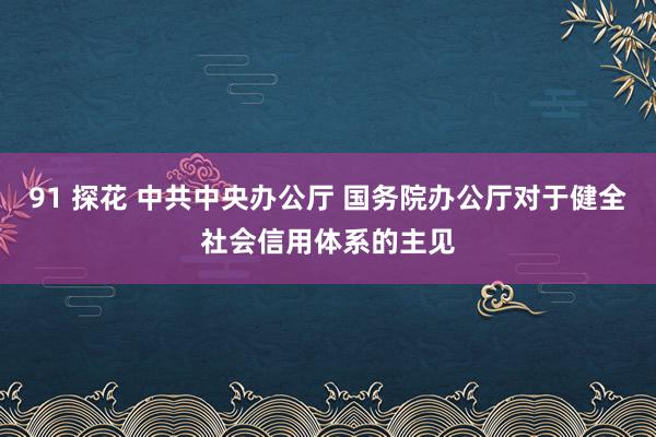 91 探花 中共中央办公厅 国务院办公厅对于健全社会信用体系的主见