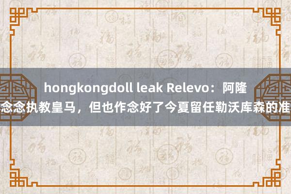 hongkongdoll leak Relevo：阿隆索念念执教皇马，但也作念好了今夏留任勒沃库森的准备