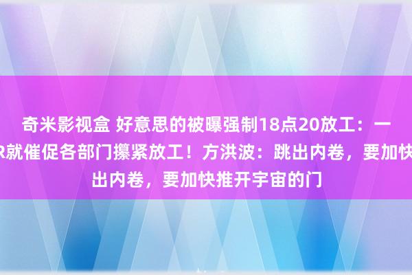 奇米影视盒 好意思的被曝强制18点20放工：一到放工时间HR就催促各部门攥紧放工！方洪波：跳出内卷，要加快推开宇宙的门