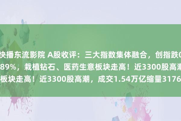 快播东流影院 A股收评：三大指数集体融合，创指跌0.25%北证50逆势涨1.89%，栽植钻石、医药生意板块走高！近3300股高潮，成交1.54万亿缩量3176亿