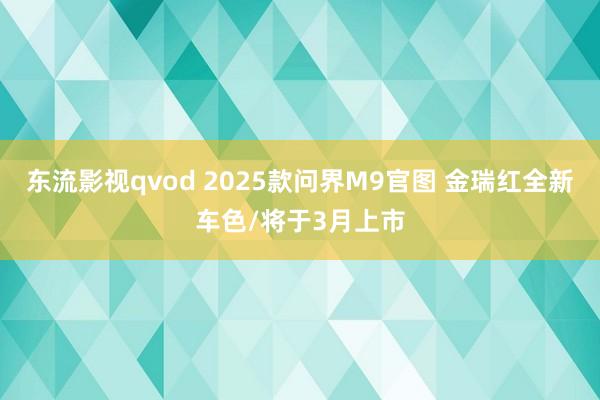 东流影视qvod 2025款问界M9官图 金瑞红全新车色/将于3月上市