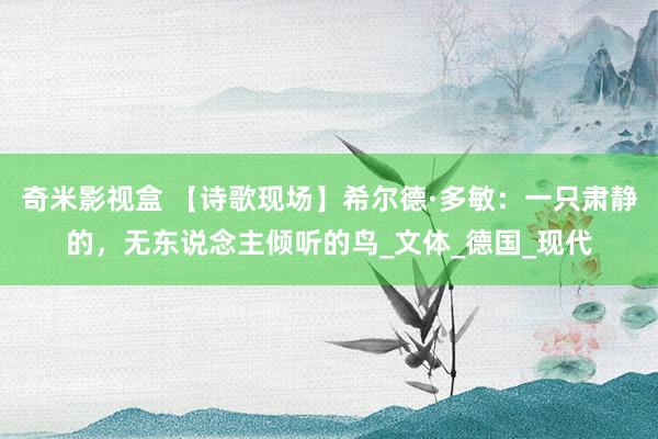 奇米影视盒 【诗歌现场】希尔德·多敏：一只肃静的，无东说念主倾听的鸟_文体_德国_现代