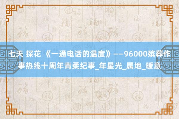 七天 探花 《一通电话的温度》——96000殡葬作事热线十周年青柔纪事_年星光_属地_暖意