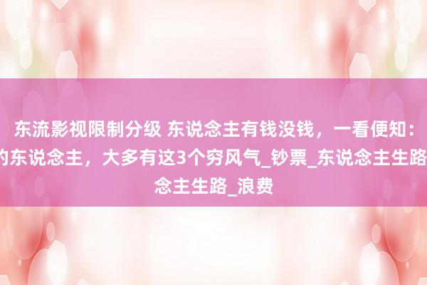 东流影视限制分级 东说念主有钱没钱，一看便知：没钱的东说念主，大多有这3个穷风气_钞票_东说念主生路_浪费