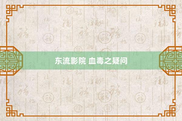 东流影院 血毒之疑问
