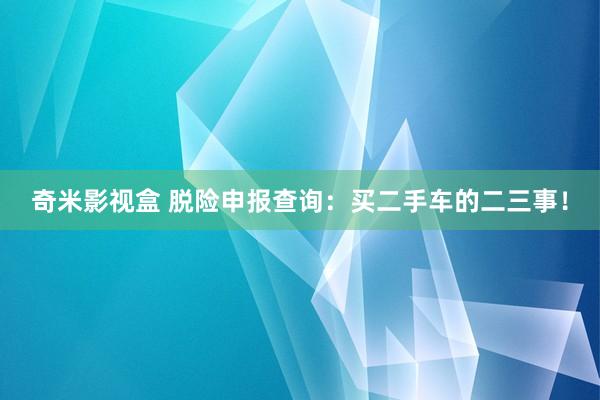 奇米影视盒 脱险申报查询：买二手车的二三事！