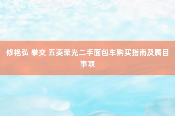 修艳弘 拳交 五菱荣光二手面包车购买指南及属目事项