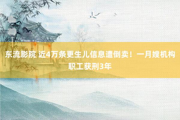 东流影院 近4万条更生儿信息遭倒卖！一月嫂机构职工获刑3年