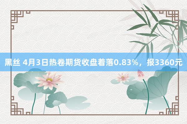 黑丝 4月3日热卷期货收盘着落0.83%，报3360元
