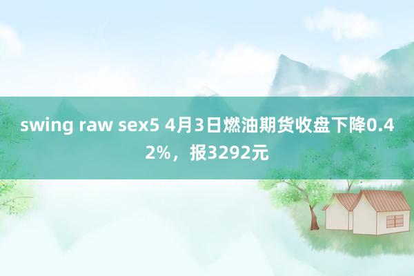 swing raw sex5 4月3日燃油期货收盘下降0.42%，报3292元