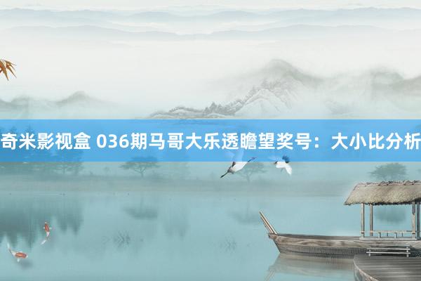 奇米影视盒 036期马哥大乐透瞻望奖号：大小比分析