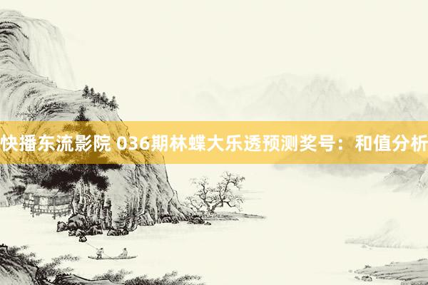 快播东流影院 036期林蝶大乐透预测奖号：和值分析