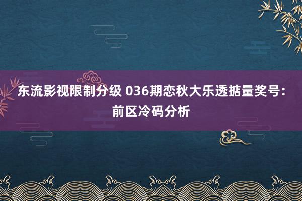 东流影视限制分级 036期恋秋大乐透掂量奖号：前区冷码分析