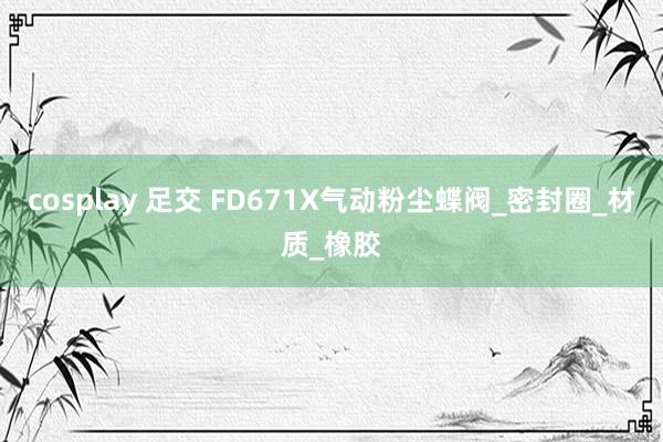 cosplay 足交 FD671X气动粉尘蝶阀_密封圈_材质_橡胶