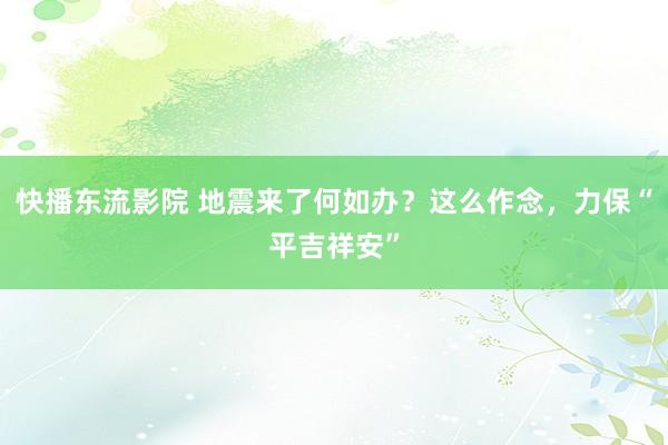快播东流影院 地震来了何如办？这么作念，力保“平吉祥安”