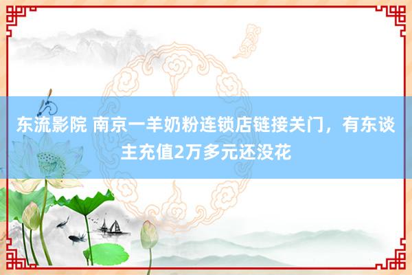 东流影院 南京一羊奶粉连锁店链接关门，有东谈主充值2万多元还没花