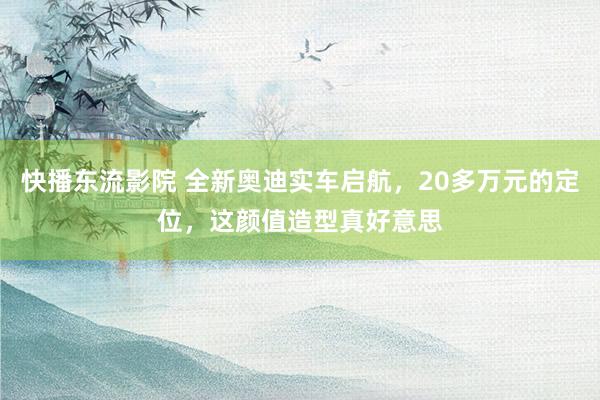 快播东流影院 全新奥迪实车启航，20多万元的定位，这颜值造型真好意思