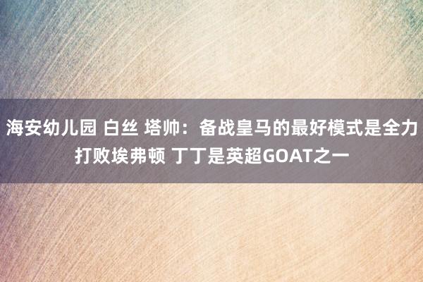海安幼儿园 白丝 塔帅：备战皇马的最好模式是全力打败埃弗顿 丁丁是英超GOAT之一