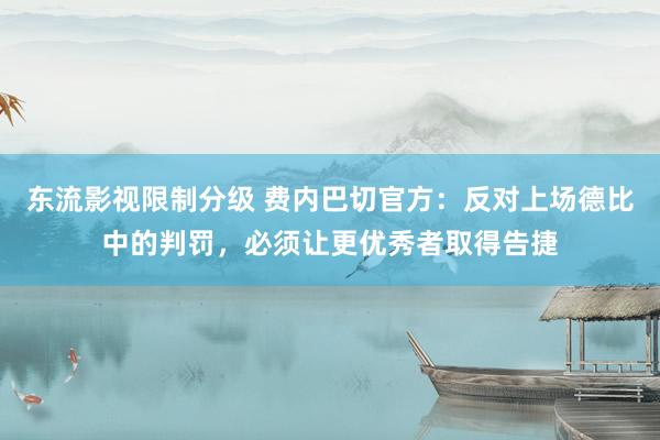 东流影视限制分级 费内巴切官方：反对上场德比中的判罚，必须让更优秀者取得告捷