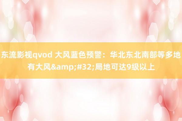 东流影视qvod 大风蓝色预警：华北东北南部等多地有大风&#32;局地可达9级以上