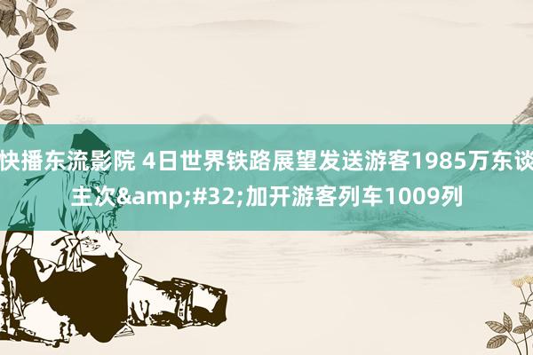 快播东流影院 4日世界铁路展望发送游客1985万东谈主次&#32;加开游客列车1009列