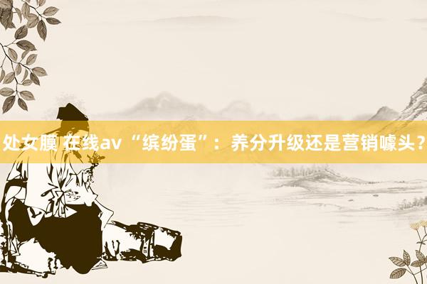 处女膜 在线av “缤纷蛋”：养分升级还是营销噱头？