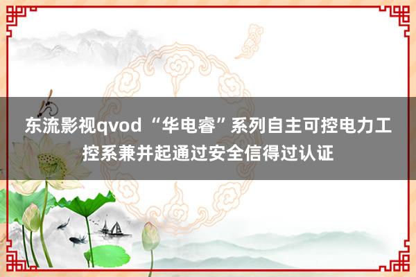 东流影视qvod “华电睿”系列自主可控电力工控系兼并起通过安全信得过认证