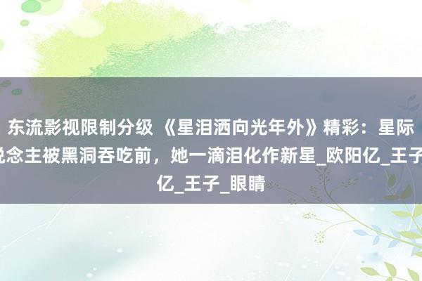 东流影视限制分级 《星泪洒向光年外》精彩：星际恋东说念主被黑洞吞吃前，她一滴泪化作新星_欧阳亿_王子_眼睛
