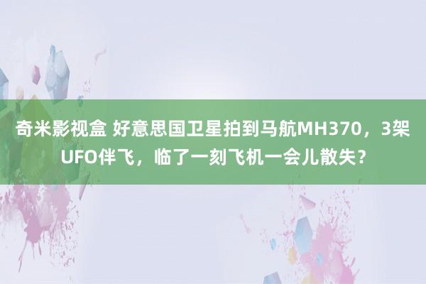 奇米影视盒 好意思国卫星拍到马航MH370，3架UFO伴飞，临了一刻飞机一会儿散失？