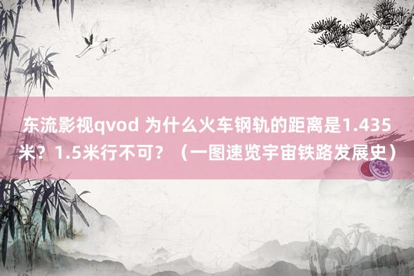 东流影视qvod 为什么火车钢轨的距离是1.435米？1.5米行不可？（一图速览宇宙铁路发展史）