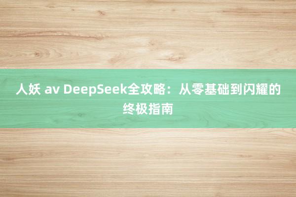 人妖 av DeepSeek全攻略：从零基础到闪耀的终极指南