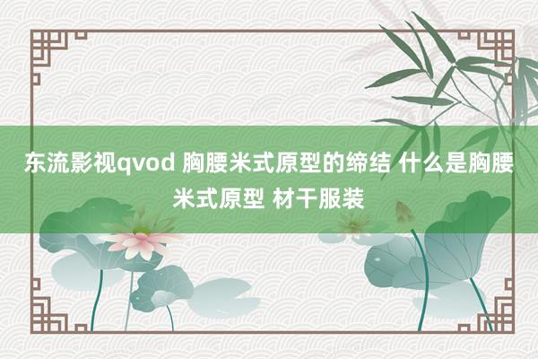 东流影视qvod 胸腰米式原型的缔结 什么是胸腰米式原型 材干服装