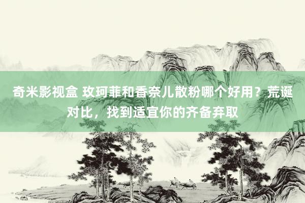 奇米影视盒 玫珂菲和香奈儿散粉哪个好用？荒诞对比，找到适宜你的齐备弃取