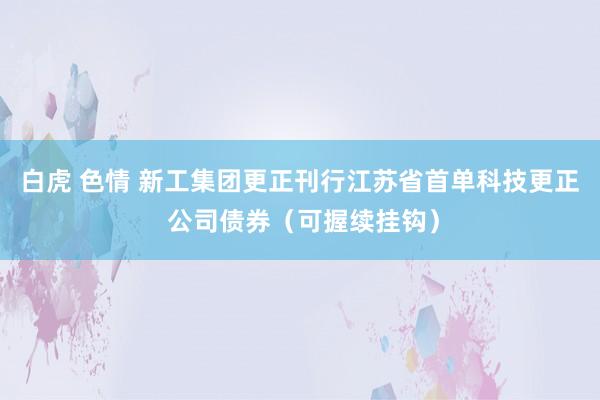 白虎 色情 新工集团更正刊行江苏省首单科技更正 公司债券（可握续挂钩）
